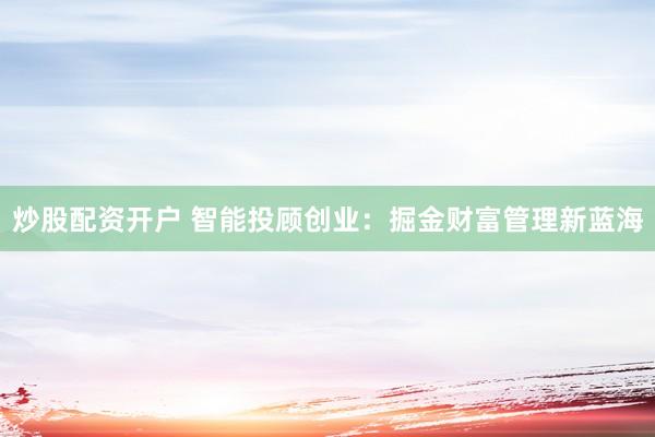 炒股配资开户 智能投顾创业：掘金财富管理新蓝海