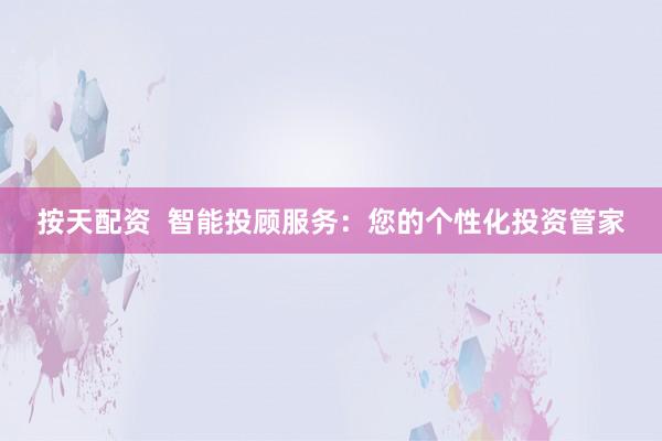 按天配资  智能投顾服务：您的个性化投资管家