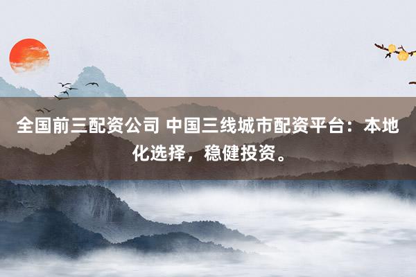 全国前三配资公司 中国三线城市配资平台：本地化选择，稳健投资。