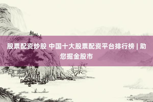 股票配资炒股 中国十大股票配资平台排行榜 | 助您掘金股市