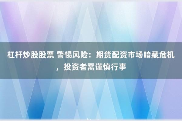 杠杆炒股股票 警惕风险：期货配资市场暗藏危机，投资者需谨慎行事