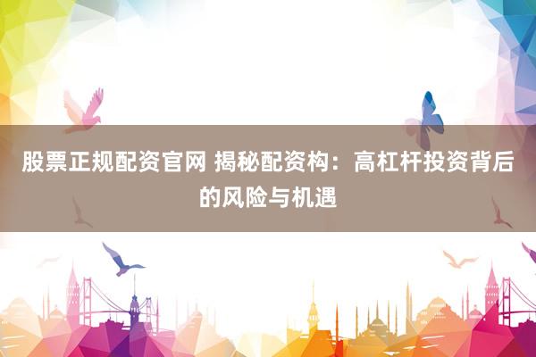 股票正规配资官网 揭秘配资构：高杠杆投资背后的风险与机遇