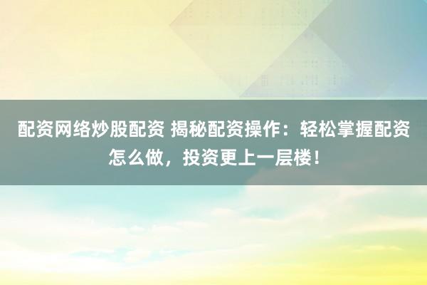 配资网络炒股配资 揭秘配资操作：轻松掌握配资怎么做，投资更上一层楼！