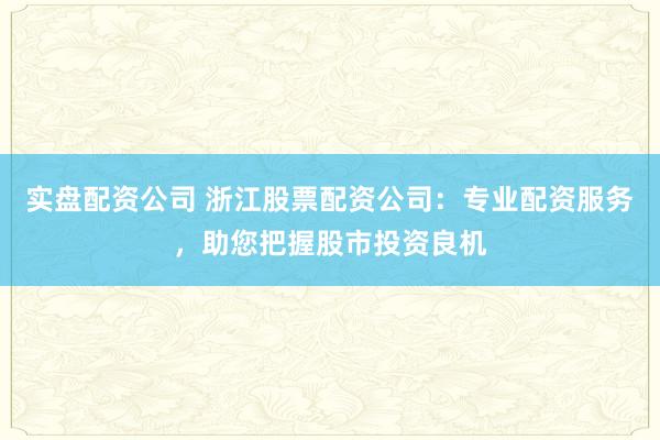 实盘配资公司 浙江股票配资公司：专业配资服务，助您把握股市投资良机