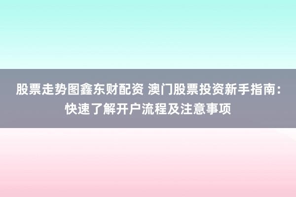 股票走势图鑫东财配资 澳门股票投资新手指南：快速了解开户流程及注意事项