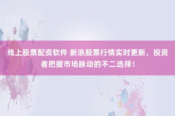 线上股票配资软件 新浪股票行情实时更新，投资者把握市场脉动的不二选择！