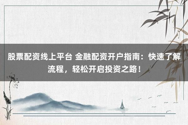 股票配资线上平台 金融配资开户指南：快速了解流程，轻松开启投资之路！