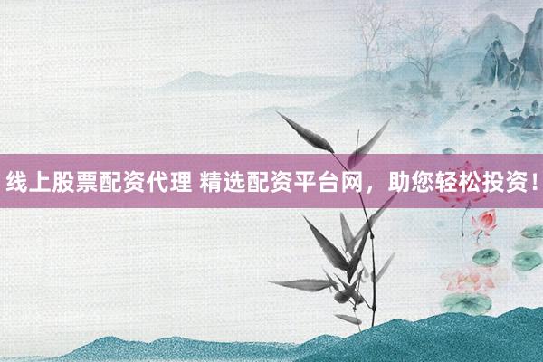 线上股票配资代理 精选配资平台网，助您轻松投资！