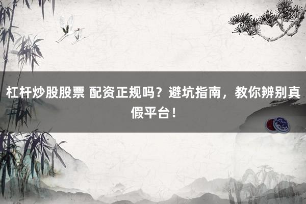 杠杆炒股股票 配资正规吗？避坑指南，教你辨别真假平台！