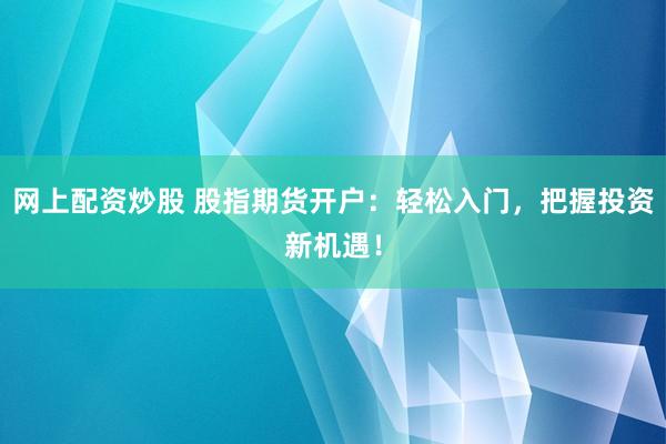 网上配资炒股 股指期货开户：轻松入门，把握投资新机遇！