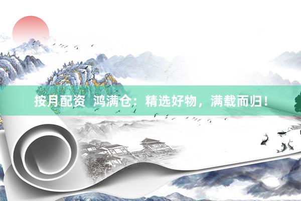 按月配资  鸿满仓：精选好物，满载而归！