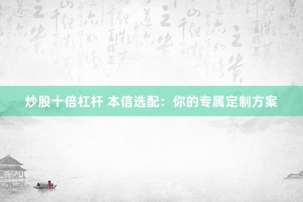 炒股十倍杠杆 本信选配：你的专属定制方案