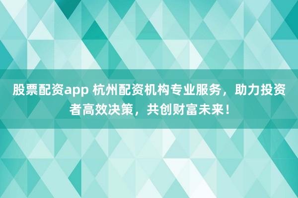 股票配资app 杭州配资机构专业服务，助力投资者高效决策，共创财富未来！