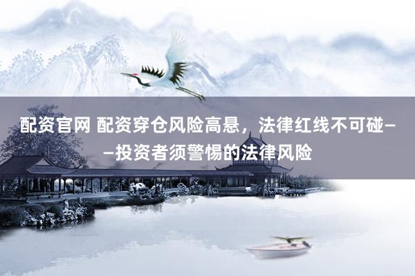 配资官网 配资穿仓风险高悬，法律红线不可碰——投资者须警惕的法律风险