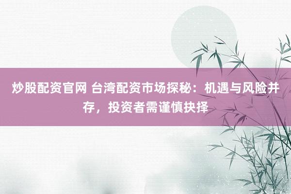 炒股配资官网 台湾配资市场探秘：机遇与风险并存，投资者需谨慎抉择
