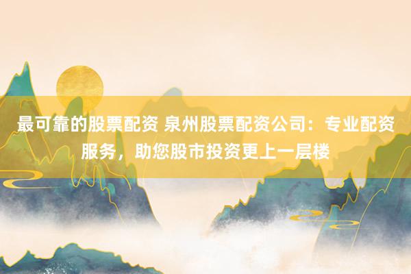 最可靠的股票配资 泉州股票配资公司：专业配资服务，助您股市投资更上一层楼