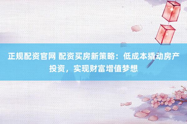 正规配资官网 配资买房新策略：低成本撬动房产投资，实现财富增值梦想