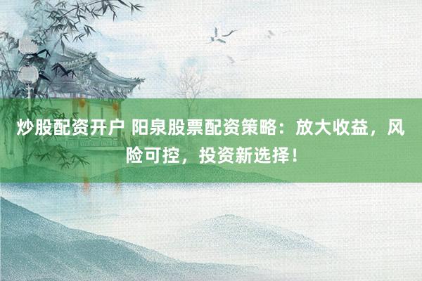 炒股配资开户 阳泉股票配资策略：放大收益，风险可控，投资新选择！