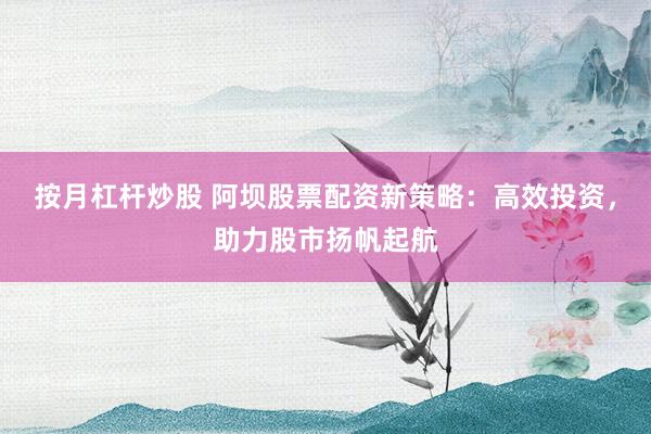 按月杠杆炒股 阿坝股票配资新策略：高效投资，助力股市扬帆起航