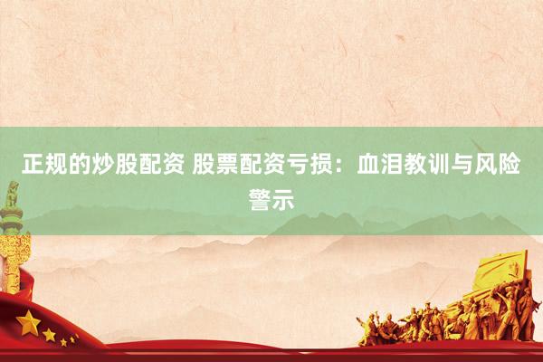 正规的炒股配资 股票配资亏损：血泪教训与风险警示