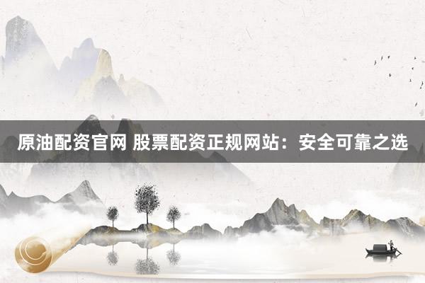 原油配资官网 股票配资正规网站：安全可靠之选