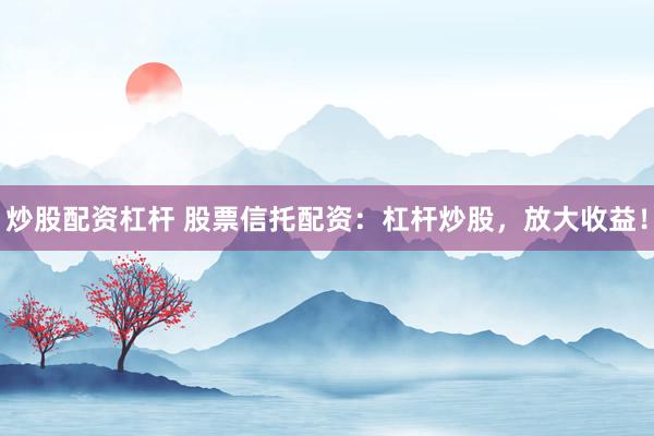 炒股配资杠杆 股票信托配资：杠杆炒股，放大收益！