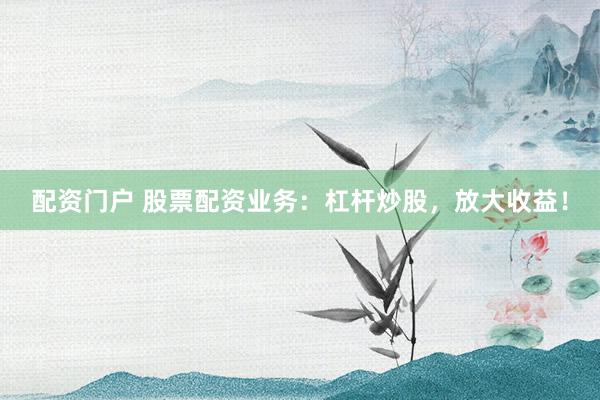 配资门户 股票配资业务：杠杆炒股，放大收益！
