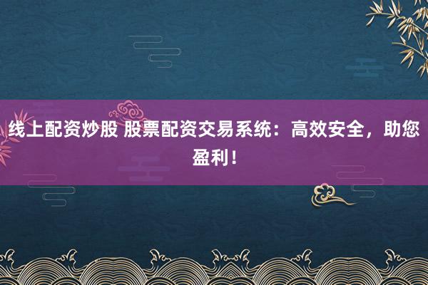 线上配资炒股 股票配资交易系统：高效安全，助您盈利！