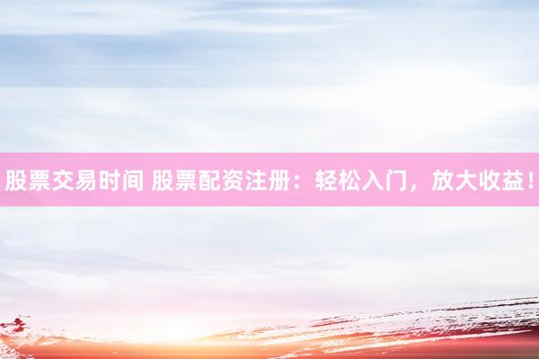股票交易时间 股票配资注册：轻松入门，放大收益！