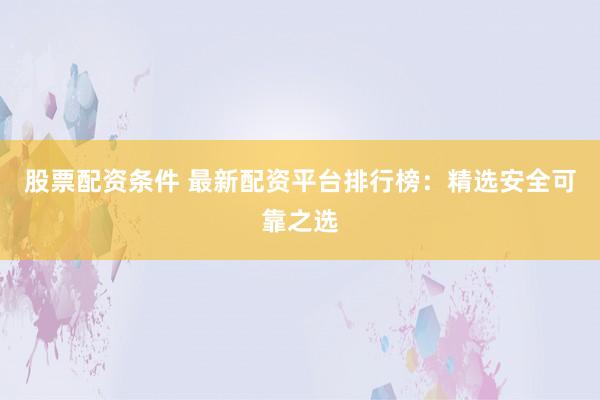 股票配资条件 最新配资平台排行榜：精选安全可靠之选