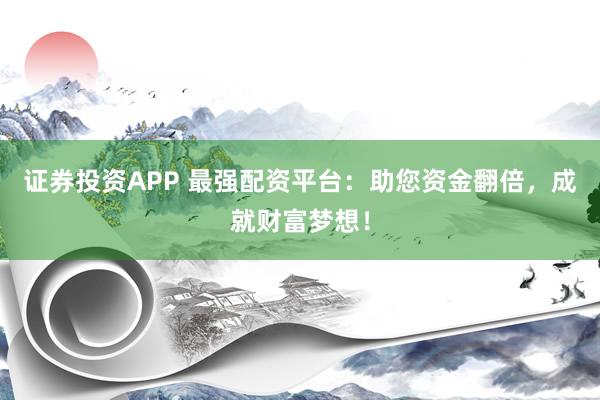 证券投资APP 最强配资平台：助您资金翻倍，成就财富梦想！