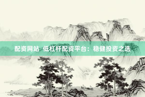 配资网站  低杠杆配资平台：稳健投资之选
