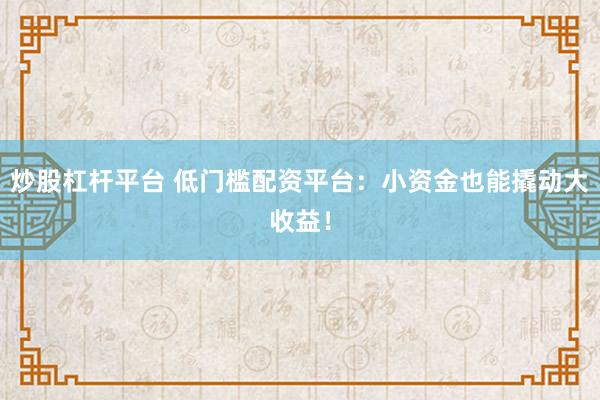 炒股杠杆平台 低门槛配资平台：小资金也能撬动大收益！