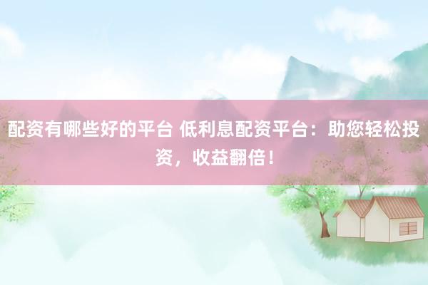配资有哪些好的平台 低利息配资平台：助您轻松投资，收益翻倍！