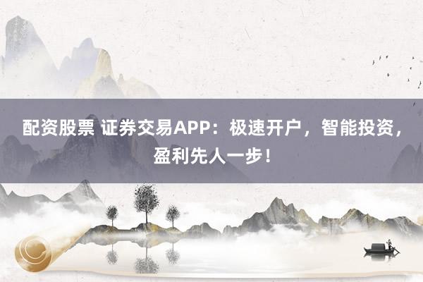 配资股票 证券交易APP：极速开户，智能投资，盈利先人一步！