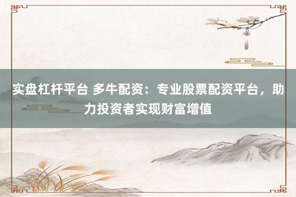实盘杠杆平台 多牛配资：专业股票配资平台，助力投资者实现财富增值