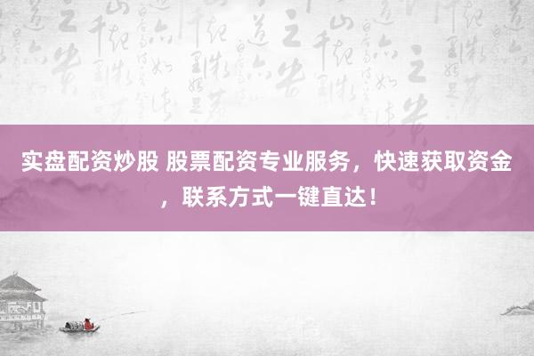 实盘配资炒股 股票配资专业服务，快速获取资金，联系方式一键直达！