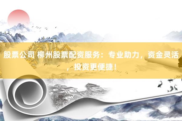 股票公司 柳州股票配资服务：专业助力，资金灵活，投资更便捷！