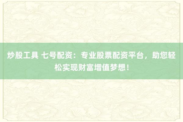 炒股工具 七号配资：专业股票配资平台，助您轻松实现财富增值梦想！