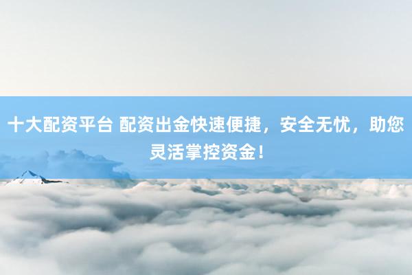 十大配资平台 配资出金快速便捷，安全无忧，助您灵活掌控资金！