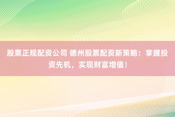 股票正规配资公司 德州股票配资新策略：掌握投资先机，实现财富增值！