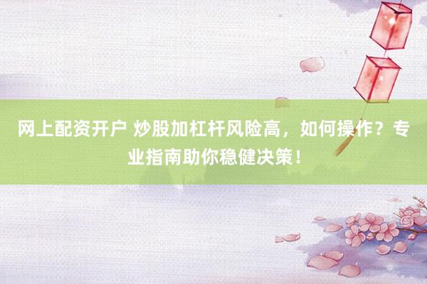 网上配资开户 炒股加杠杆风险高，如何操作？专业指南助你稳健决策！