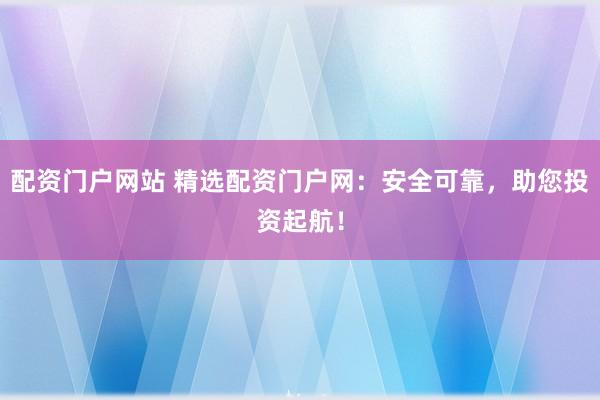 配资门户网站 精选配资门户网：安全可靠，助您投资起航！