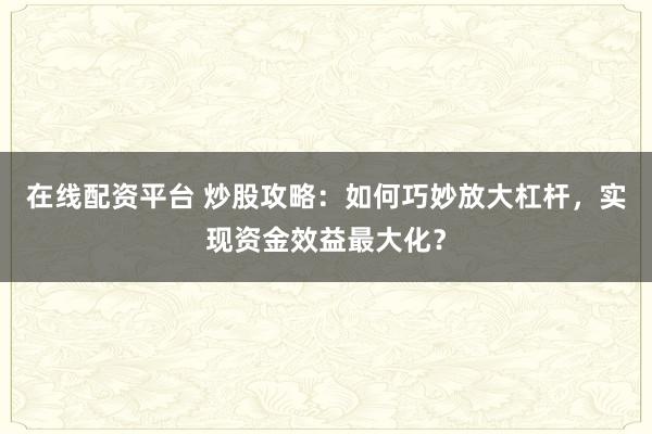 在线配资平台 炒股攻略：如何巧妙放大杠杆，实现资金效益最大化？