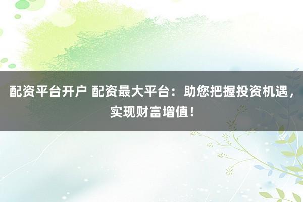 配资平台开户 配资最大平台：助您把握投资机遇，实现财富增值！