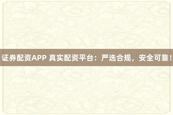证券配资APP 真实配资平台：严选合规，安全可靠！