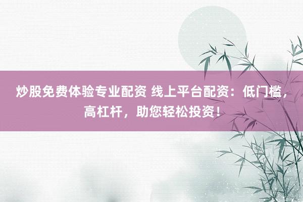炒股免费体验专业配资 线上平台配资：低门槛，高杠杆，助您轻松投资！