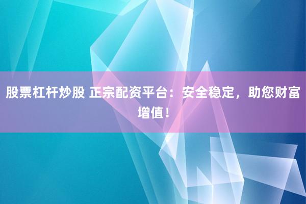 股票杠杆炒股 正宗配资平台：安全稳定，助您财富增值！
