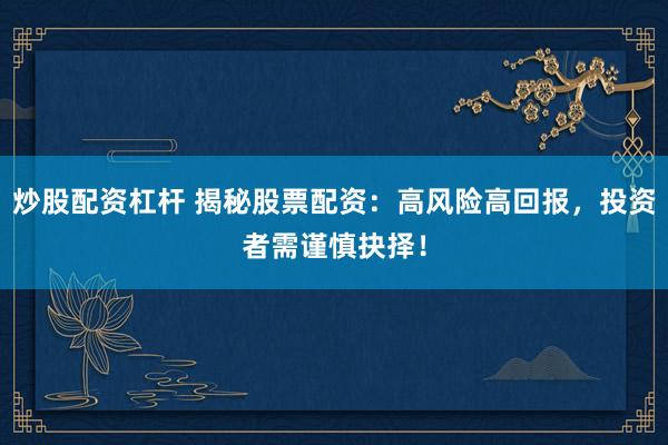 炒股配资杠杆 揭秘股票配资：高风险高回报，投资者需谨慎抉择！