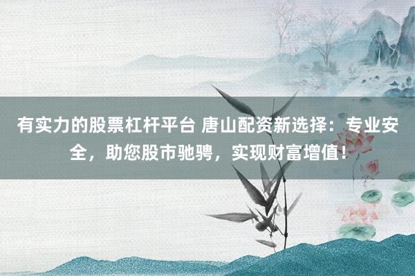 有实力的股票杠杆平台 唐山配资新选择：专业安全，助您股市驰骋，实现财富增值！